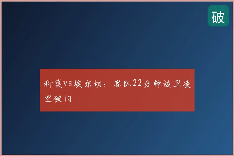 科莫vs埃尔切，客队22分钟边卫凌空破门