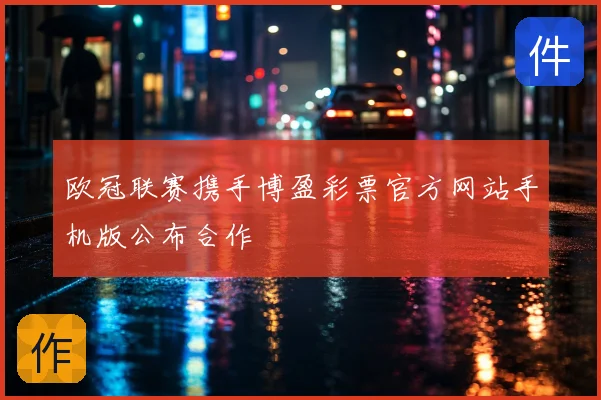 欧冠联赛携手博盈彩票官方网站手机版公布合作